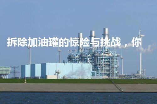 拆除加油罐的惊险与挑战，你所不知道的那些事！