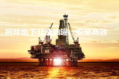 拆除地下非法油罐：安全高效还原土地原貌