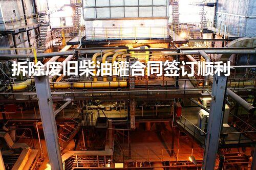 拆除废旧柴油罐合同签订顺利，保障安全高效作业