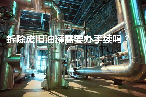 拆除废旧油罐需要办手续吗？合规操作保障安全高效