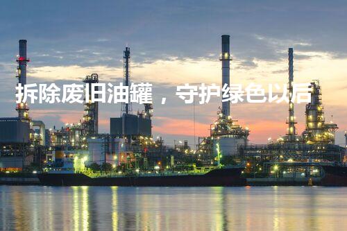 拆除废旧油罐，守护绿色以后