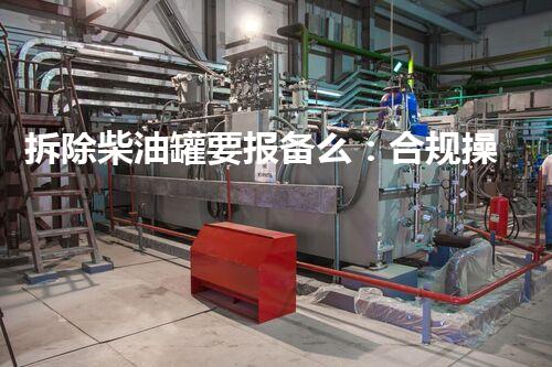拆除柴油罐要报备么：合规操作保障安全