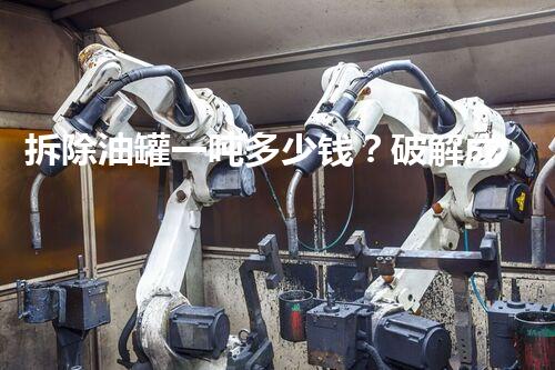 拆除油罐一吨多少钱？破解成本之谜！