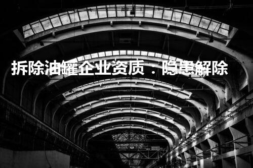 拆除油罐企业资质：隐患解除还是环境威胁？