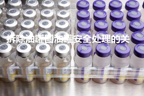 拆除油罐图油罐安全处理的关键步骤与留意事项