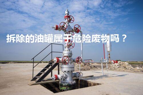 拆除的油罐属于危险废物吗？刨析相关法规与处理方法
