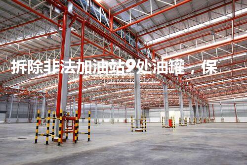拆除非法加油站9处油罐，保障公共安全与环境清洁