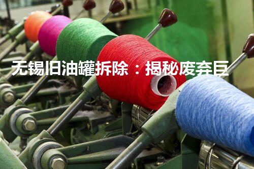 无锡旧油罐拆除：揭秘废弃巨型工程，隐藏着怎样的秘密？