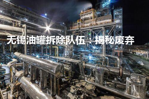 无锡油罐拆除队伍：揭秘废弃巨兽的壮举！