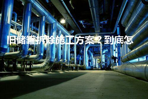旧储罐拆除施工方案？到底怎么搞才安全？！