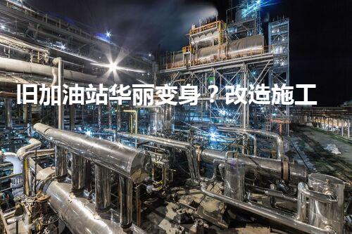 旧加油站华丽变身？改造施工方案这样做！