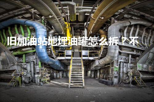 旧加油站地埋油罐怎么拆？不会污染环境吧？