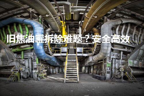旧焦油罐拆除难题？安全高效处理方法全解析！