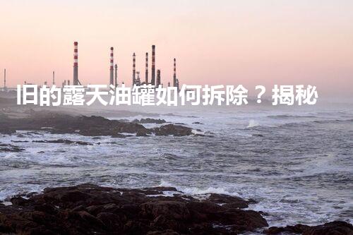 旧的露天油罐如何拆除？揭秘拆除行业的隐秘技艺！