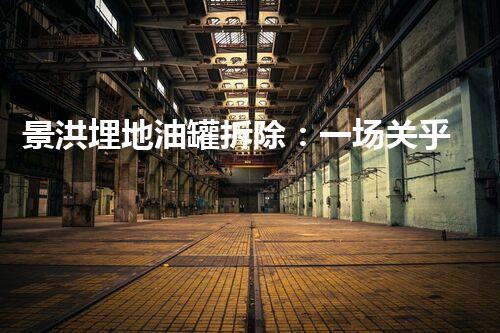 景洪埋地油罐拆除：一场关乎城市安全的地下工程？