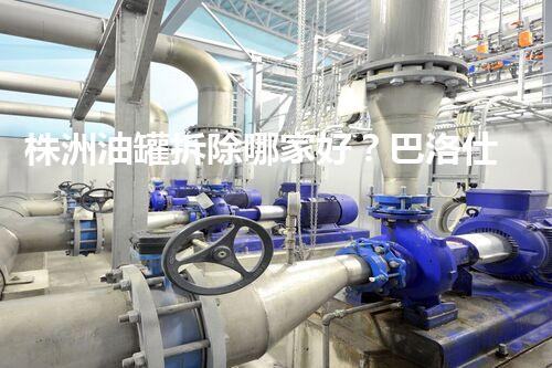 株洲油罐拆除哪家好？巴洛仕集团一站式服务专家