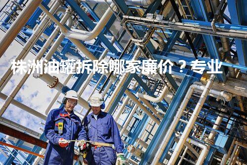 株洲油罐拆除哪家廉价？专业高效服务赢得信赖