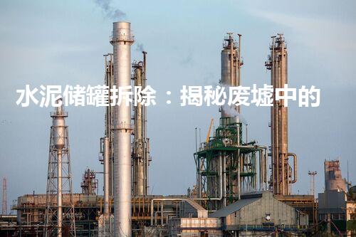 水泥储罐拆除：揭秘废墟中的巨人，你见过这样的破坏力吗？