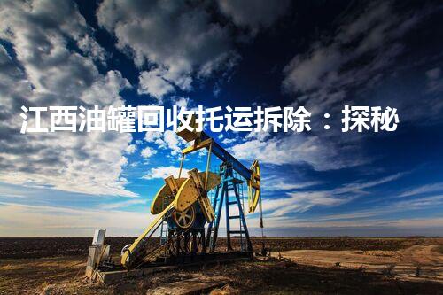 江西油罐回收托运拆除：探秘其背后的安全与价值！