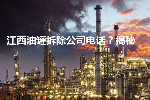 江西油罐拆除公司电话？揭秘背后隐藏的行业秘密！