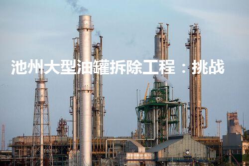 池州大型油罐拆除工程：挑战与机遇并存？