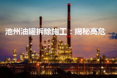 池州油罐拆除施工：揭秘高危作业的安全与挑战？