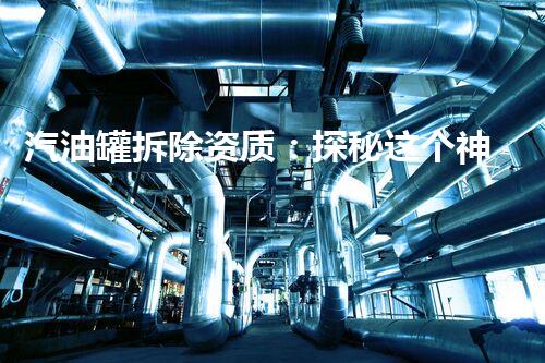 汽油罐拆除资质：探秘这个神秘行业的安全与挑战！