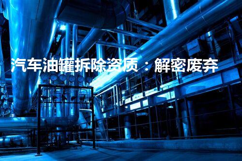汽车油罐拆除资质：解密废弃炸弹？