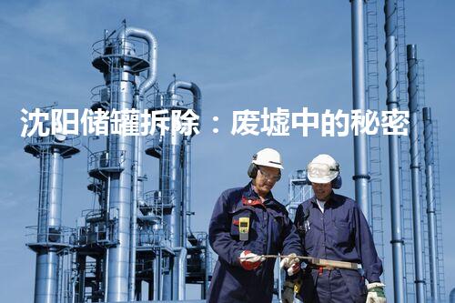 沈阳储罐拆除：废墟中的秘密，揭开隐藏多年的谜团！