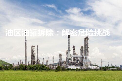 油区油罐拆除：解密危险挑战，揭秘庞大工程背后的壮举！