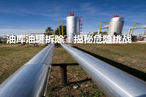 油库油罐拆除：揭秘危险挑战，背后的惊人故事！