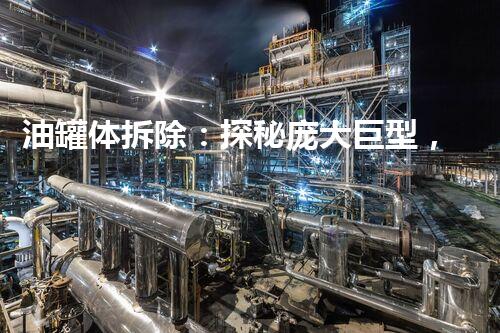 油罐体拆除：探秘庞大巨型，揭开危险之谜！