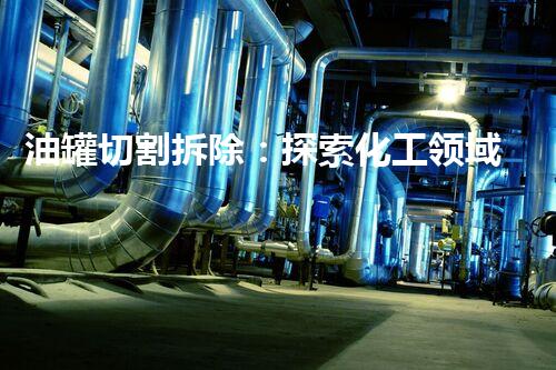 油罐切割拆除：探索化工领域的危险挑战与技术突破！