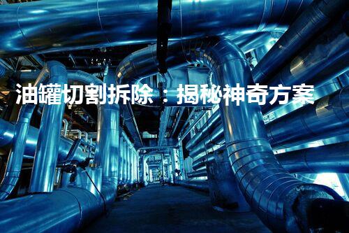 油罐切割拆除：揭秘神奇方案，惊艳全球工程界！