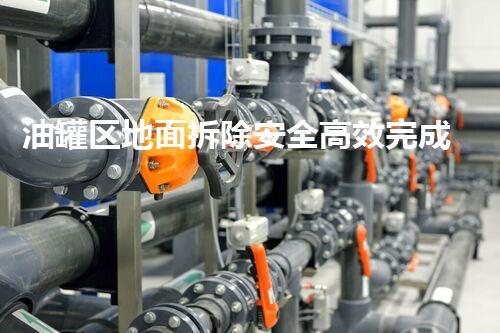 油罐区地面拆除安全高效完成