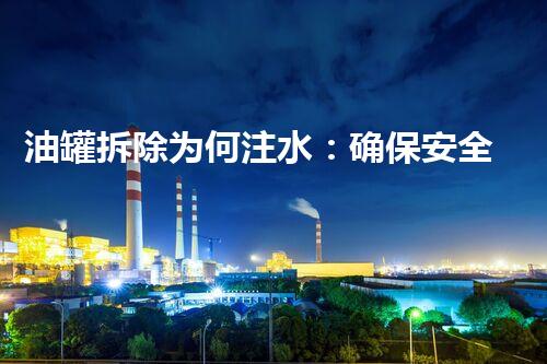 油罐拆除为何注水：确保安全高效作业