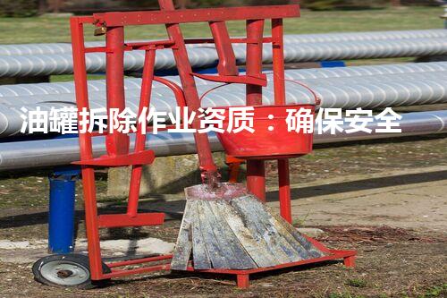 油罐拆除作业资质：确保安全与环保的金牌标准