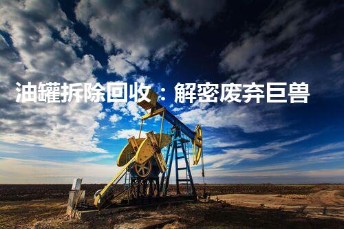 油罐拆除回收：解密废弃巨兽，揭秘神秘的再生之路！