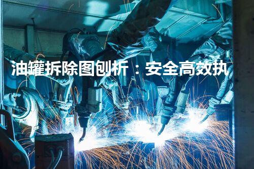 油罐拆除图刨析：安全高效执行指南