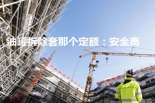 油罐拆除套那个定额：安全高效施工新标准
