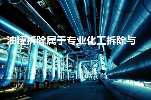 油罐拆除属于专业化工拆除与回收运营范围