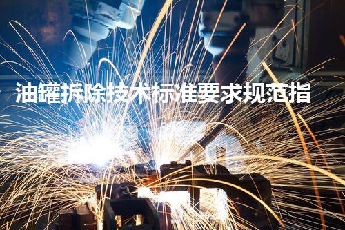 油罐拆除技术标准要求规范指南