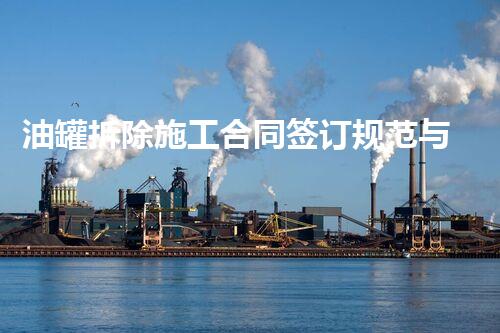 油罐拆除施工合同签订规范与关键点刨析