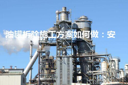 油罐拆除施工方案如何做：安全高效执行指南