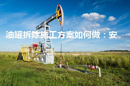 油罐拆除施工方案如何做：安全高效执行指南_1