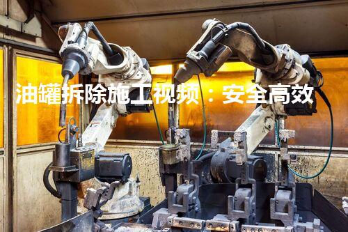 油罐拆除施工视频：安全高效的专业操作演示