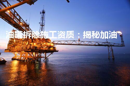 油罐拆除施工资质：揭秘加油站背后的危险之谜！