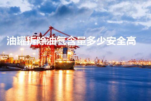 油罐拆除油气含量多少安全高效处理关键技术