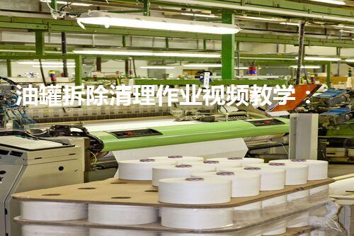 油罐拆除清理作业视频教学：安全高效实操指南