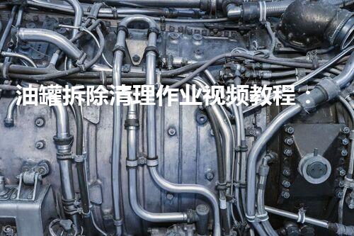 油罐拆除清理作业视频教程：安全高效操作指南